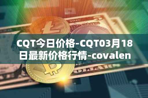 CQT今日价格-CQT03月18日最新价格行情-covalent最新走势消息