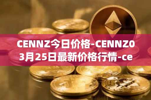 CENNZ今日价格-CENNZ03月25日最新价格行情-centrality最新走势消息