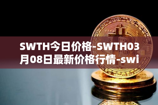 SWTH今日价格-SWTH03月08日最新价格行情-switcheo最新走势消息