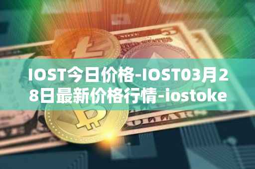 IOST今日价格-IOST03月28日最新价格行情-iostoken最新走势消息