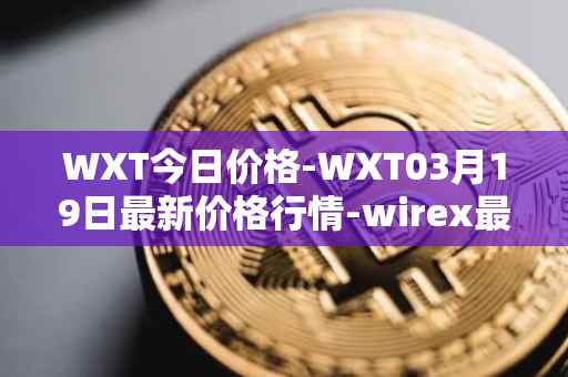 WXT今日价格-WXT03月19日最新价格行情-wirex最新走势消息