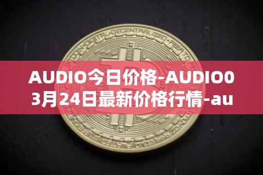 AUDIO今日价格-AUDIO03月24日最新价格行情-audius最新走势消息