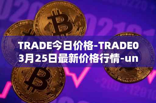 TRADE今日价格-TRADE03月25日最新价格行情-unitrade最新走势消息