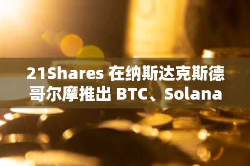 21Shares 在纳斯达克斯德哥尔摩推出 BTC、Solana 和 XRP ETP
