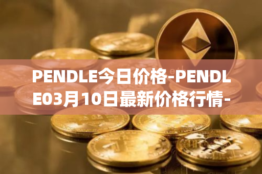 PENDLE今日价格-PENDLE03月10日最新价格行情-pendle最新走势消息