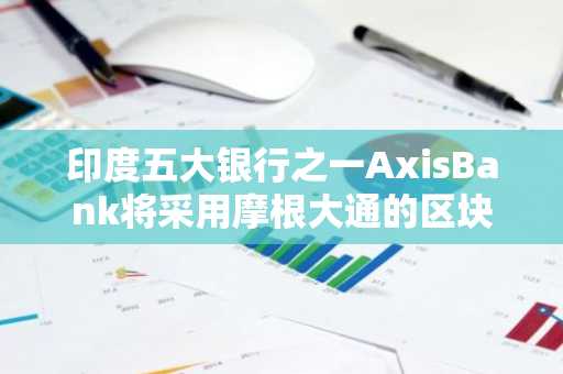 印度五大银行之一AxisBank将采用摩根大通的区块链支付