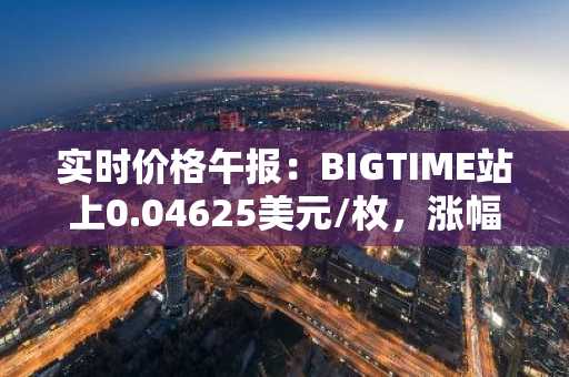 实时价格午报：BIGTIME站上0.04625美元/枚，涨幅达3.01%