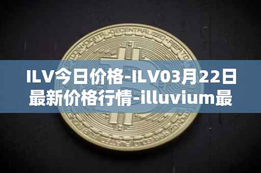 ILV今日价格-ILV03月22日最新价格行情-illuvium最新走势消息