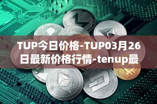 TUP今日价格-TUP03月26日最新价格行情-tenup最新走势消息