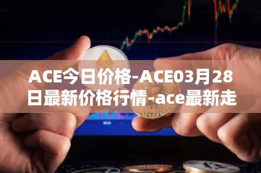 ACE今日价格-ACE03月28日最新价格行情-ace最新走势消息