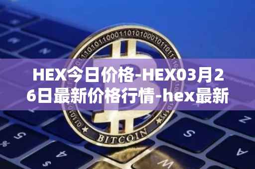 HEX今日价格-HEX03月26日最新价格行情-hex最新走势消息