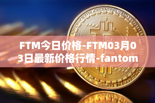 FTM今日价格-FTM03月03日最新价格行情-fantom最新走势消息