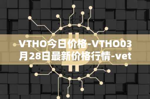 VTHO今日价格-VTHO03月28日最新价格行情-vethor-token最新走势消息