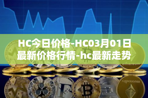 HC今日价格-HC03月01日最新价格行情-hc最新走势消息