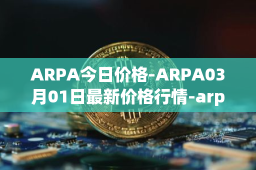 ARPA今日价格-ARPA03月01日最新价格行情-arpa-chain最新走势消息
