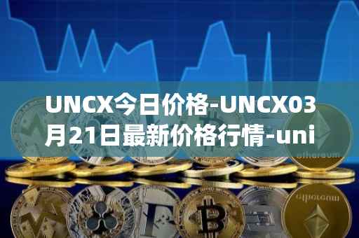 UNCX今日价格-UNCX03月21日最新价格行情-unicrypt-2最新走势消息