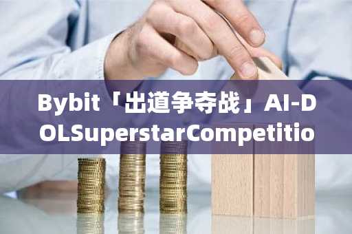 Bybit「出道争夺战」AI-DOLSuperstarCompetition大赛即将结束，投票进入倒计时
