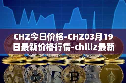 CHZ今日价格-CHZ03月19日最新价格行情-chiliz最新走势消息