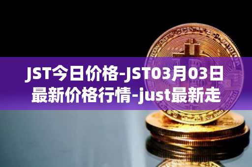 JST今日价格-JST03月03日最新价格行情-just最新走势消息