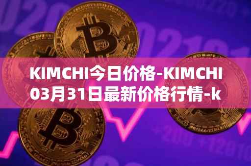 KIMCHI今日价格-KIMCHI03月31日最新价格行情-kimchi-finance最新走势消息