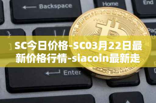 SC今日价格-SC03月22日最新价格行情-siacoin最新走势消息