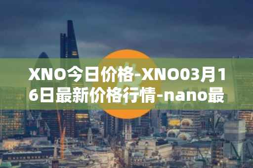 XNO今日价格-XNO03月16日最新价格行情-nano最新走势消息