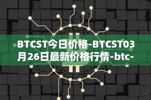 BTCST今日价格-BTCST03月26日最新价格行情-btc-standard-hashrate-token最新走势消息