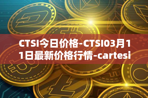 CTSI今日价格-CTSI03月11日最新价格行情-cartesi最新走势消息