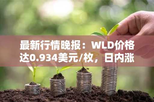 最新行情晚报：WLD价格达0.934美元/枚，日内涨幅3.32%