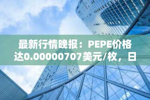 最新行情晚报：PEPE价格达0.00000707美元/枚，日内涨幅3.51%