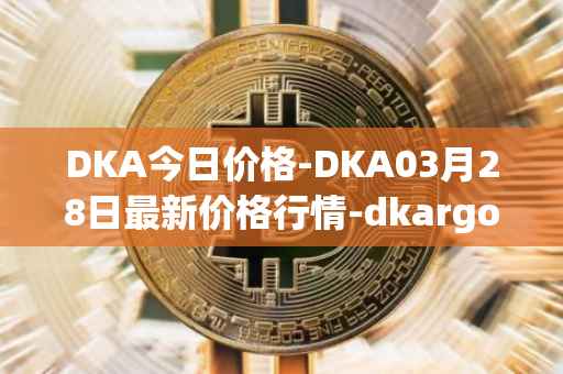 DKA今日价格-DKA03月28日最新价格行情-dkargo最新走势消息