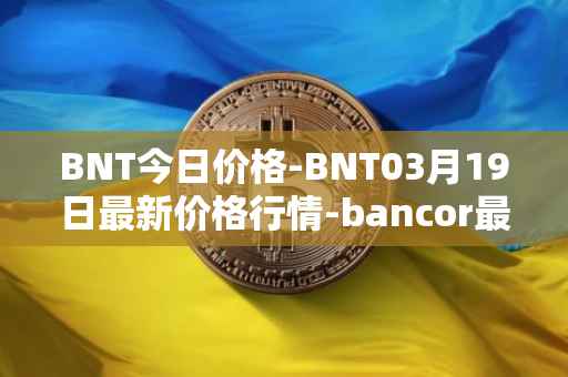 BNT今日价格-BNT03月19日最新价格行情-bancor最新走势消息