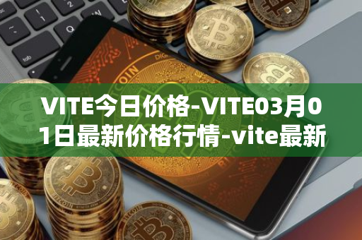 VITE今日价格-VITE03月01日最新价格行情-vite最新走势消息