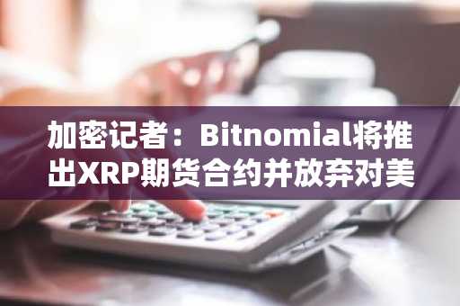加密记者：Bitnomial将推出XRP期货合约并放弃对美SEC的诉讼