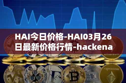 HAI今日价格-HAI03月26日最新价格行情-hackenai最新走势消息