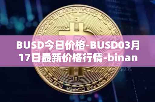 BUSD今日价格-BUSD03月17日最新价格行情-binance-usd最新走势消息