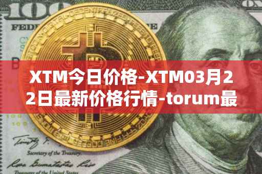 XTM今日价格-XTM03月22日最新价格行情-torum最新走势消息