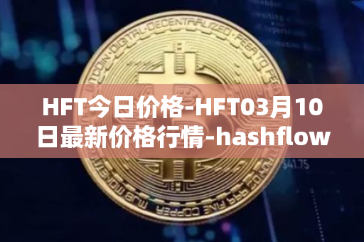 HFT今日价格-HFT03月10日最新价格行情-hashflow最新走势消息