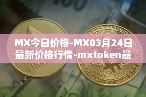 MX今日价格-MX03月24日最新价格行情-mxtoken最新走势消息