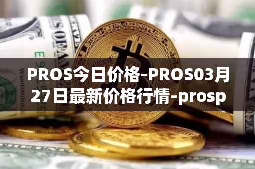 PROS今日价格-PROS03月27日最新价格行情-prosper最新走势消息