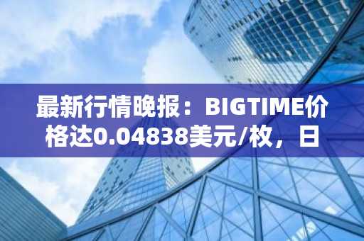 最新行情晚报：BIGTIME价格达0.04838美元/枚，日内跌幅-3.53%