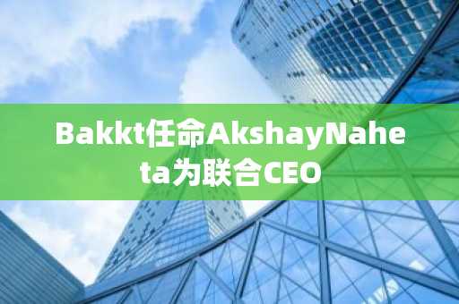 Bakkt任命AkshayNaheta为联合CEO
