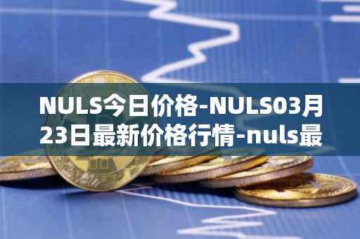 NULS今日价格-NULS03月23日最新价格行情-nuls最新走势消息