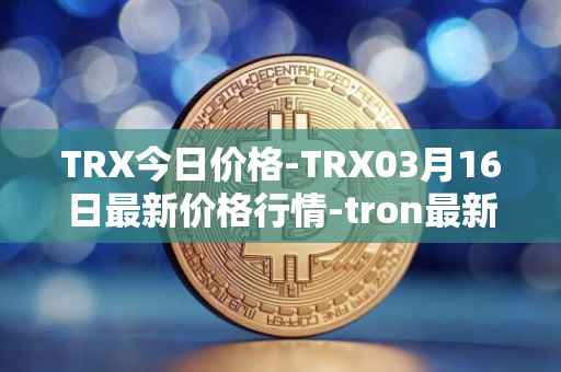 TRX今日价格-TRX03月16日最新价格行情-tron最新走势消息