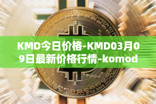 KMD今日价格-KMD03月09日最新价格行情-komodo最新走势消息