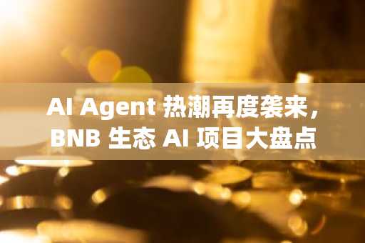 AI Agent 热潮再度袭来，BNB 生态 AI 项目大盘点