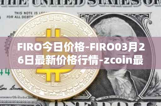 FIRO今日价格-FIRO03月26日最新价格行情-zcoin最新走势消息