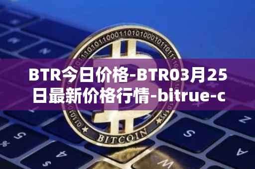 BTR今日价格-BTR03月25日最新价格行情-bitrue-coin最新走势消息