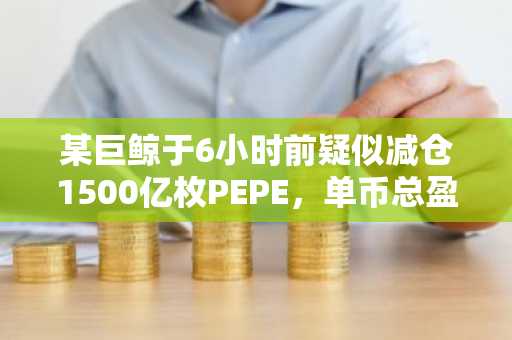 某巨鲸于6小时前疑似减仓1500亿枚PEPE，单币总盈利超1032.4万美元