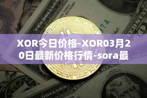 XOR今日价格-XOR03月20日最新价格行情-sora最新走势消息